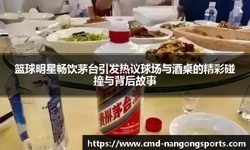 篮球明星畅饮茅台引发热议球场与酒桌的精彩碰撞与背后故事